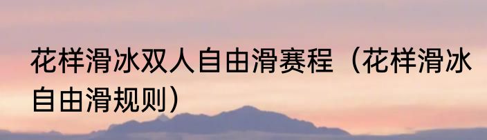 花样滑冰双人自由滑赛程（花样滑冰自由滑规则）
