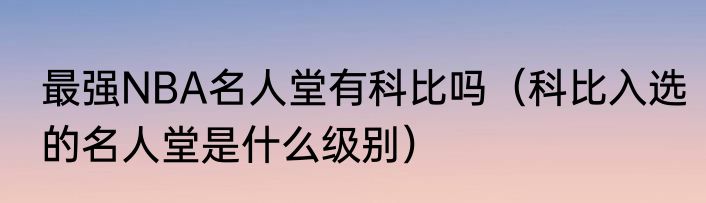 最强NBA名人堂有科比吗（科比入选的名人堂是什么级别）