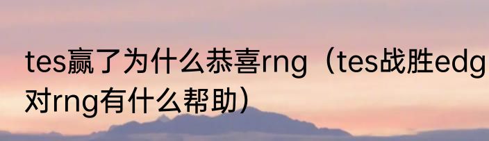 tes赢了为什么恭喜rng（tes战胜edg对rng有什么帮助）