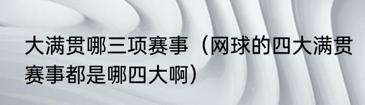 大满贯哪三项赛事（网球的四大满贯赛事都是哪四大啊）