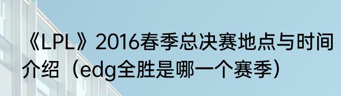 《LPL》2016春季总决赛地点与时间介绍（edg全胜是哪一个赛季）
