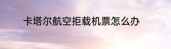 卡塔尔航空拒载机票怎么办