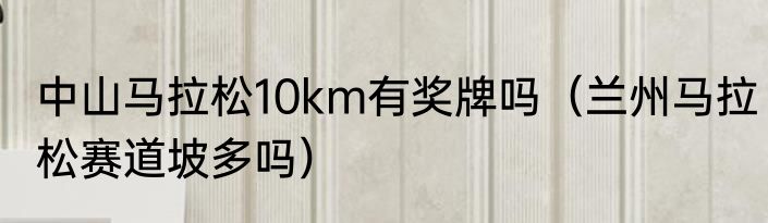 中山马拉松10km有奖牌吗（兰州马拉松赛道坡多吗）