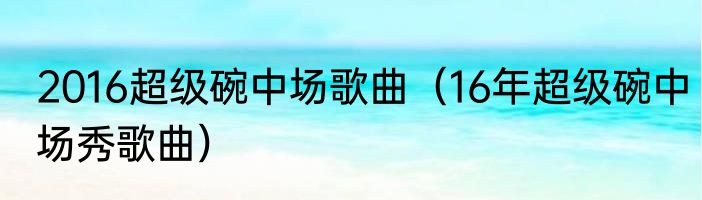 2016超级碗中场歌曲（16年超级碗中场秀歌曲）