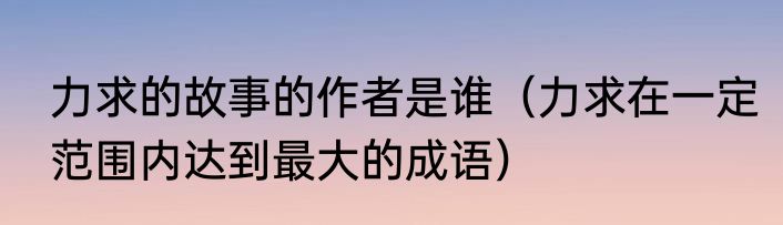 力求的故事的作者是谁（力求在一定范围内达到最大的成语）