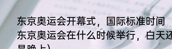 东京奥运会开幕式，国际标准时间（东京奥运会在什么时候举行，白天还是晚上）