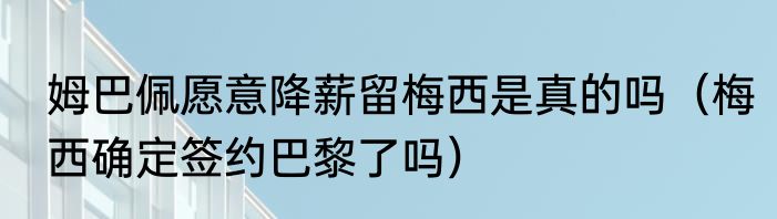 姆巴佩愿意降薪留梅西是真的吗（梅西确定签约巴黎了吗）