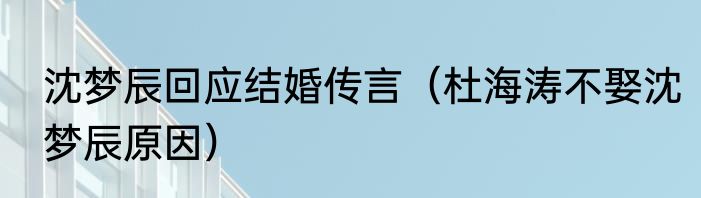 沈梦辰回应结婚传言（杜海涛不娶沈梦辰原因）