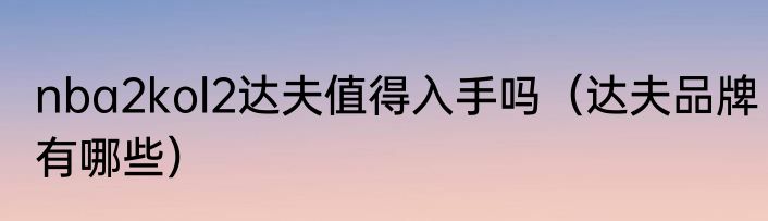 nba2kol2达夫值得入手吗（达夫品牌有哪些）