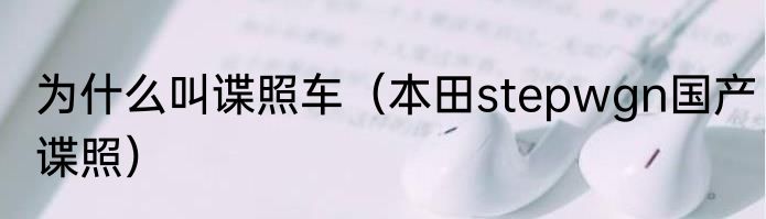 为什么叫谍照车（本田stepwgn国产谍照）