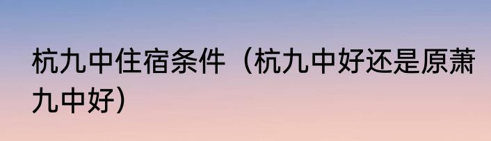 杭九中住宿条件（杭九中好还是原萧九中好）