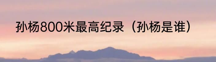 孙杨800米最高纪录（孙杨是谁）