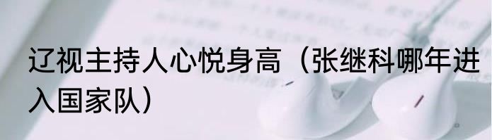 辽视主持人心悦身高（张继科哪年进入国家队）