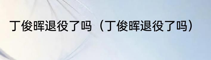 丁俊晖退役了吗（丁俊晖退役了吗）