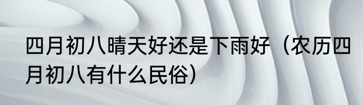 四月初八晴天好还是下雨好（农历四月初八有什么民俗）