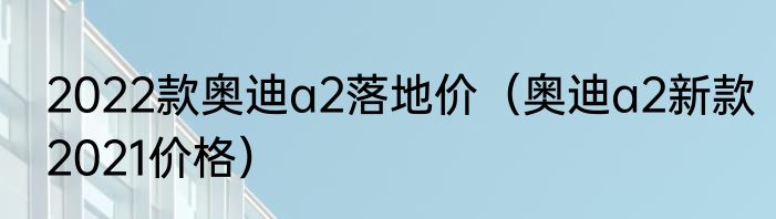 2022款奥迪a2落地价（奥迪a2新款2021价格）