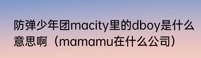 防弹少年团macity里的dboy是什么意思啊（mamamu在什么公司）
