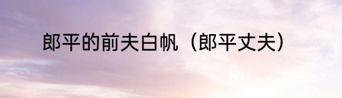 郎平的前夫白帆（郎平丈夫）