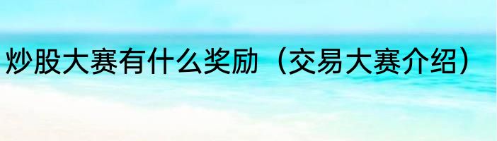 炒股大赛有什么奖励（交易大赛介绍）