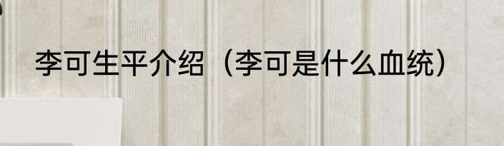 李可生平介绍（李可是什么血统）