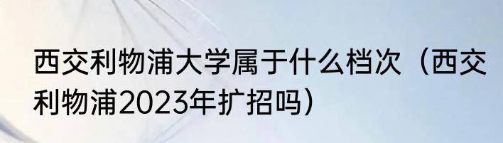 西交利物浦大学属于什么档次（西交利物浦2023年扩招吗）