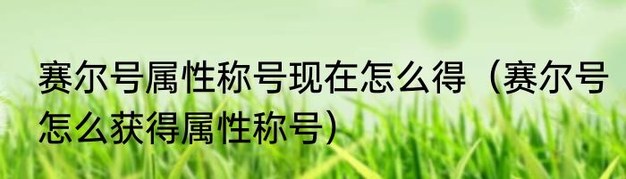 赛尔号属性称号现在怎么得（赛尔号怎么获得属性称号）