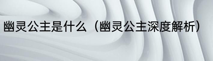 幽灵公主是什么（幽灵公主深度解析）