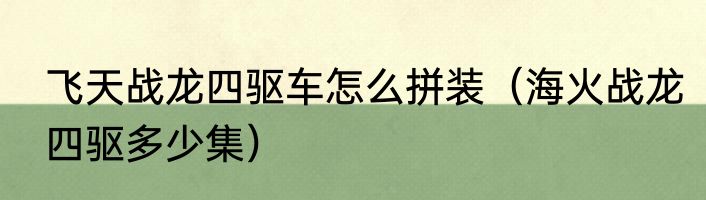飞天战龙四驱车怎么拼装（海火战龙四驱多少集）