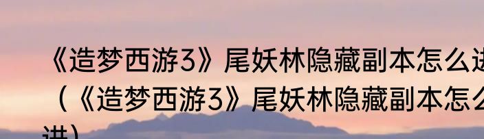 《造梦西游3》尾妖林隐藏副本怎么进（《造梦西游3》尾妖林隐藏副本怎么进）