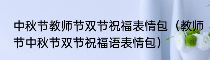 中秋节教师节双节祝福表情包（教师节中秋节双节祝福语表情包）