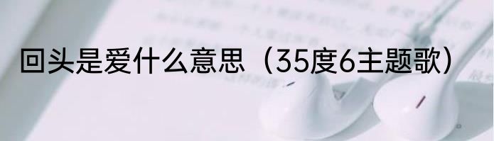 回头是爱什么意思（35度6主题歌）