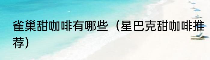 雀巢甜咖啡有哪些（星巴克甜咖啡推荐）