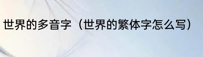 世界的多音字（世界的繁体字怎么写）