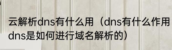 云解析dns有什么用（dns有什么作用dns是如何进行域名解析的）