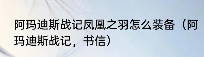 阿玛迪斯战记凤凰之羽怎么装备（阿玛迪斯战记，书信）