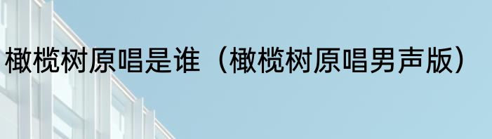 橄榄树原唱是谁（橄榄树原唱男声版）