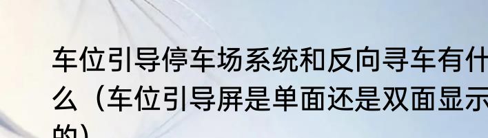 车位引导停车场系统和反向寻车有什么（车位引导屏是单面还是双面显示的）