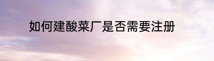 如何建酸菜厂是否需要注册