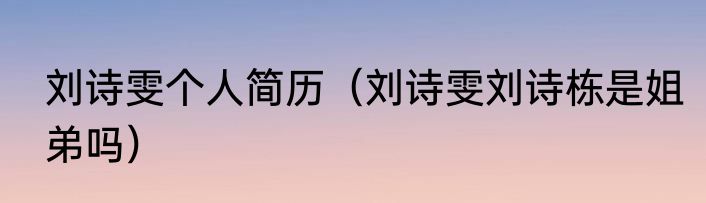 刘诗雯个人简历（刘诗雯刘诗栋是姐弟吗）