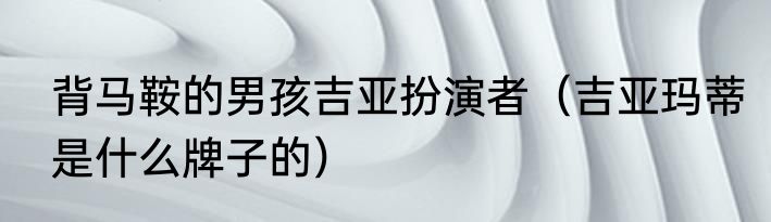 背马鞍的男孩吉亚扮演者（吉亚玛蒂是什么牌子的）