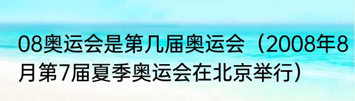 08奥运会是第几届奥运会（2008年8月第7届夏季奥运会在北京举行）