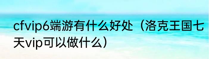 cfvip6端游有什么好处（洛克王国七天vip可以做什么）