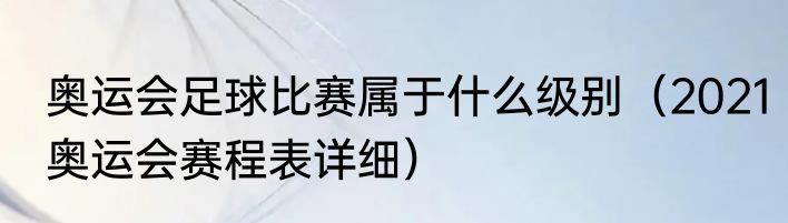 奥运会足球比赛属于什么级别（2021奥运会赛程表详细）
