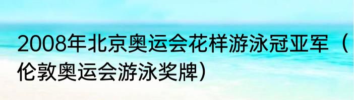 2008年北京奥运会花样游泳冠亚军（伦敦奥运会游泳奖牌）