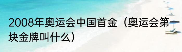 2008年奥运会中国首金（奥运会第一块金牌叫什么）
