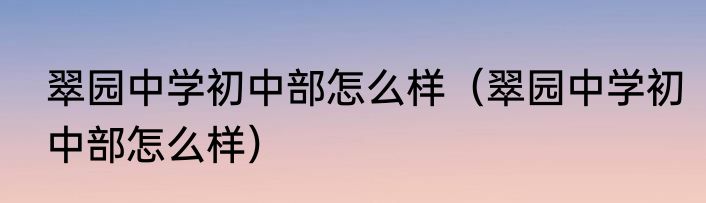 翠园中学初中部怎么样（翠园中学初中部怎么样）
