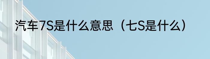 汽车7S是什么意思（七S是什么）