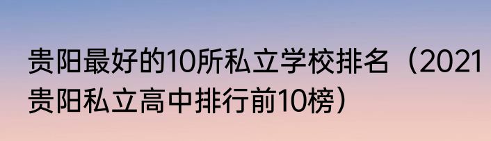 贵阳最好的10所私立学校排名（2021贵阳私立高中排行前10榜）