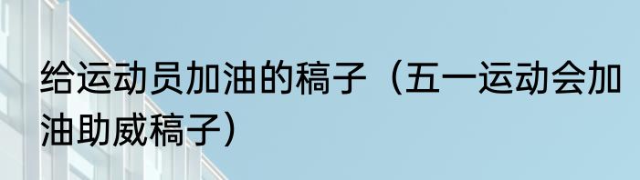 给运动员加油的稿子（五一运动会加油助威稿子）