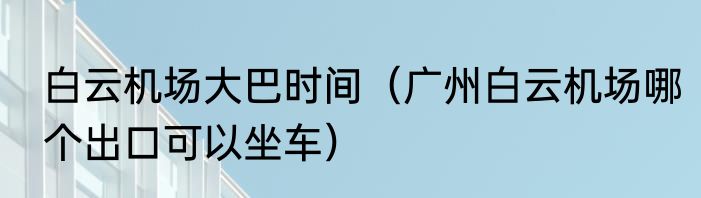 白云机场大巴时间（广州白云机场哪个出口可以坐车）